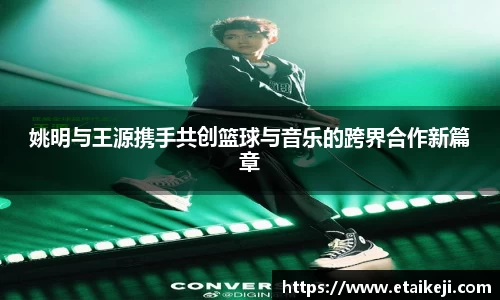 姚明与王源携手共创篮球与音乐的跨界合作新篇章