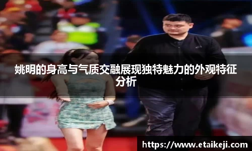 姚明的身高与气质交融展现独特魅力的外观特征分析