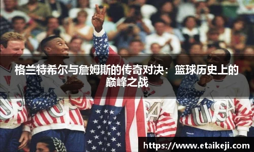 格兰特希尔与詹姆斯的传奇对决：篮球历史上的巅峰之战
