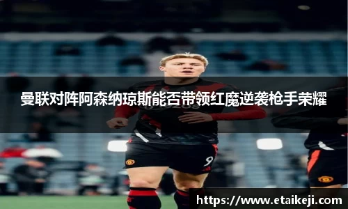 曼联对阵阿森纳琼斯能否带领红魔逆袭枪手荣耀