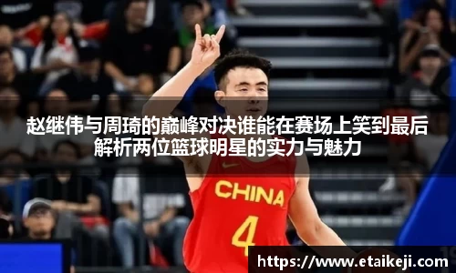 赵继伟与周琦的巅峰对决谁能在赛场上笑到最后解析两位篮球明星的实力与魅力