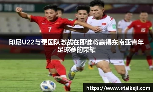 印尼U22与泰国队激战在即谁将赢得东南亚青年足球赛的荣耀